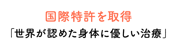 国際特許を取得「世界が認めた身体に優しい治療」